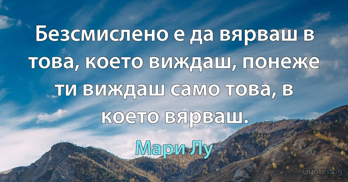 Безсмислено е да вярваш в това, което виждаш, понеже ти виждаш само това, в което вярваш. (Мари Лу)