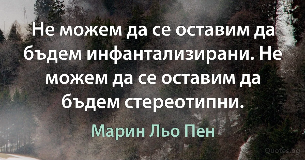 Не можем да се оставим да бъдем инфантализирани. Не можем да се оставим да бъдем стереотипни. (Марин Льо Пен)