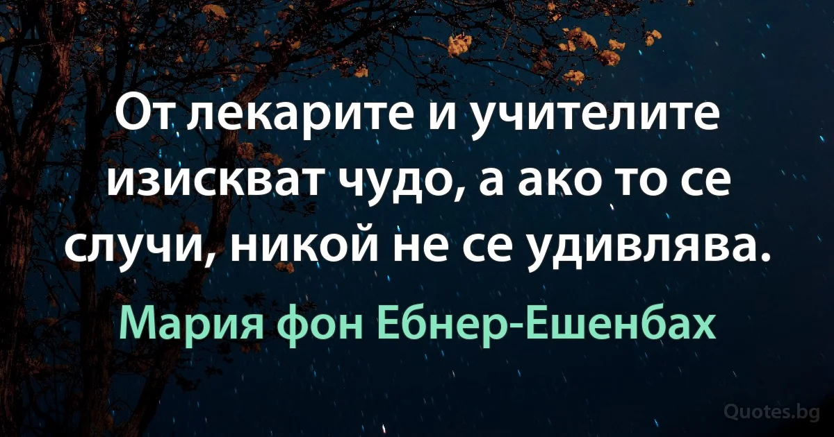 От лекарите и учителите изискват чудо, а ако то се случи, никой не се удивлява. (Мария фон Ебнер-Ешенбах)