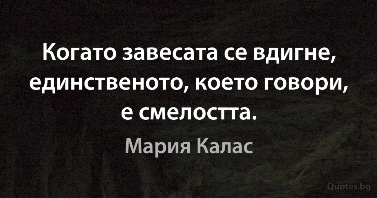 Когато завесата се вдигне, единственото, което говори, е смелостта. (Мария Калас)