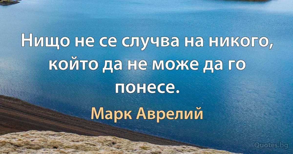 Нищо не се случва на никого, който да не може да го понесе. (Марк Аврелий)