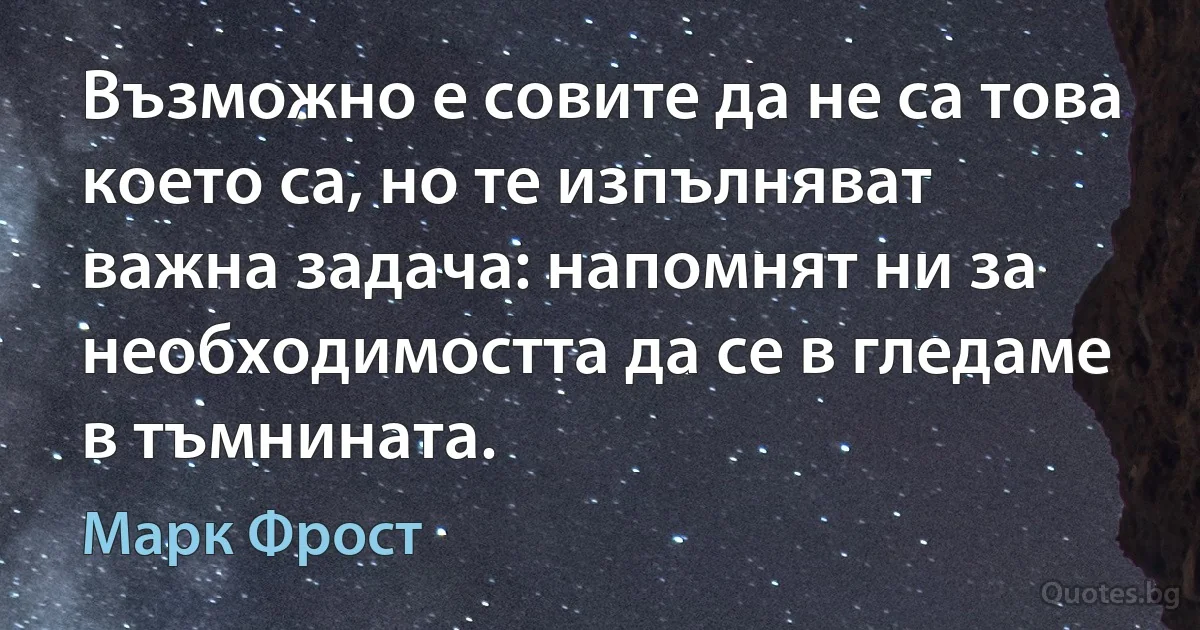 Възможно е совите да не са това което са, но те изпълняват важна задача: напомнят ни за необходимостта да се в гледаме в тъмнината. (Марк Фрост)