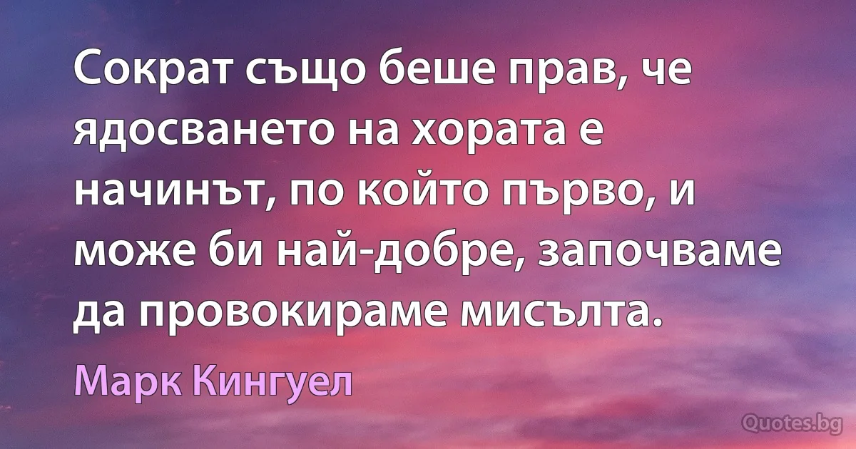 Сократ също беше прав, че ядосването на хората е начинът, по който първо, и може би най-добре, започваме да провокираме мисълта. (Марк Кингуел)