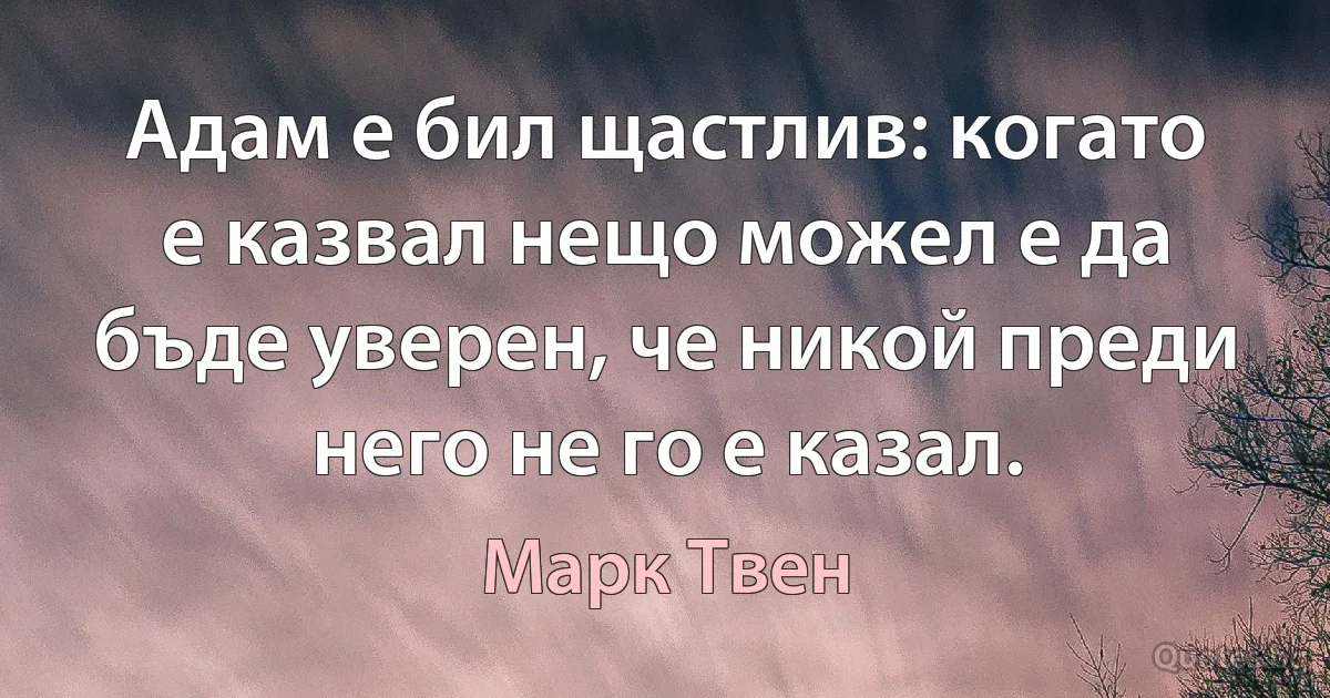 Адам е бил щастлив: когато е казвал нещо можел е да бъде уверен, че никой преди него не го е казал. (Марк Твен)