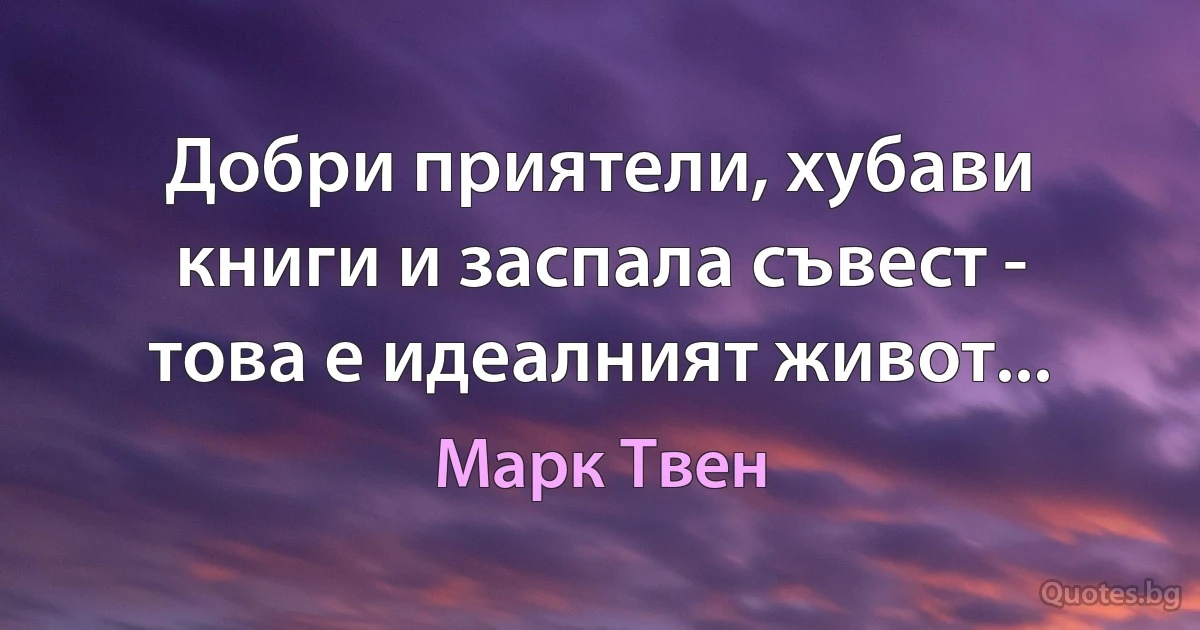 Добри приятели, хубави книги и заспала съвест - това е идеалният живот... (Марк Твен)