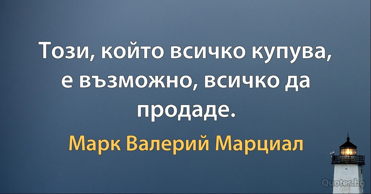 Този, който всичко купува, е възможно, всичко да продаде. (Марк Валерий Марциал)