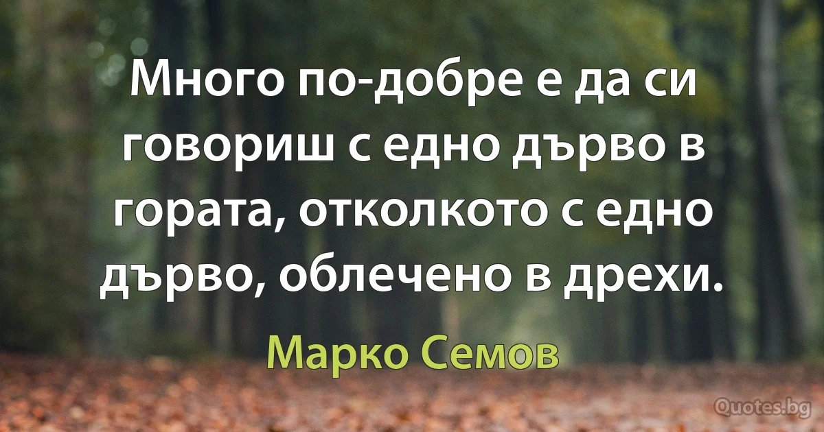 Много по-добре е да си говориш с едно дърво в гората, отколкото с едно дърво, облечено в дрехи. (Марко Семов)