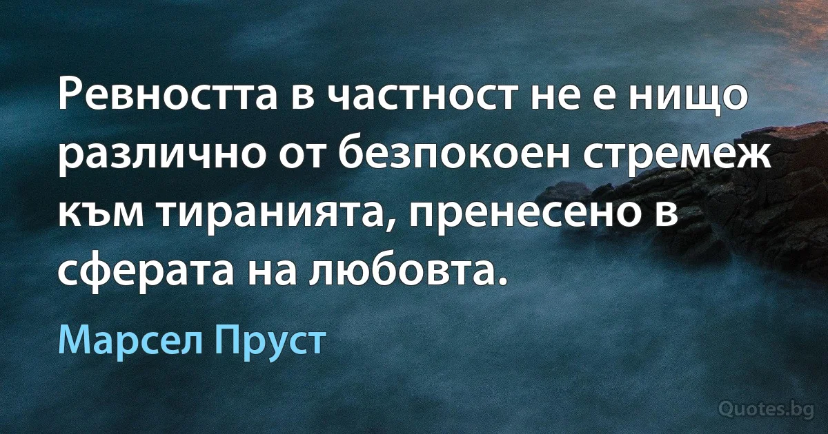 Ревността в частност не е нищо различно от безпокоен стремеж към тиранията, пренесено в сферата на любовта. (Марсел Пруст)