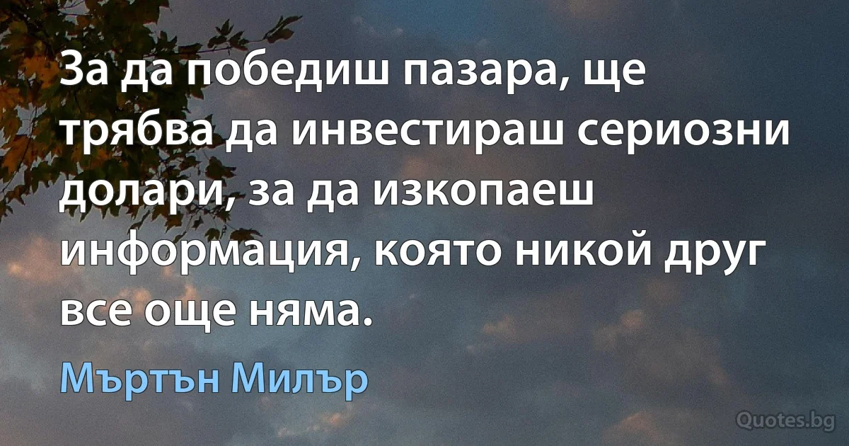 За да победиш пазара, ще трябва да инвестираш сериозни долари, за да изкопаеш информация, която никой друг все още няма. (Мъртън Милър)