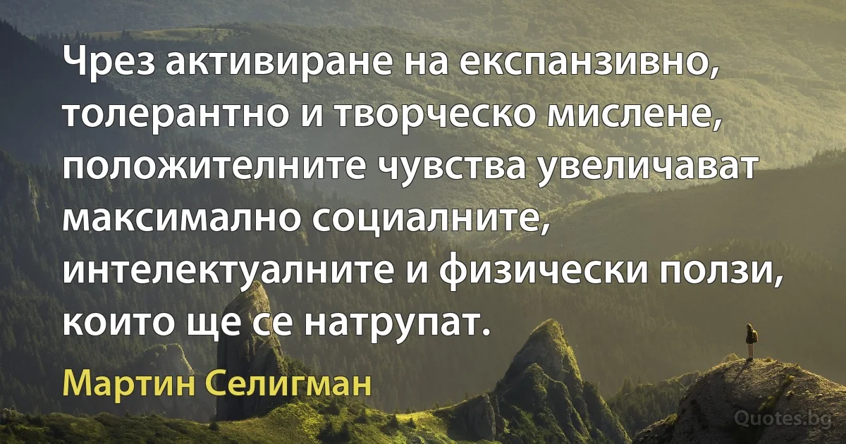 Чрез активиране на експанзивно, толерантно и творческо мислене, положителните чувства увеличават максимално социалните, интелектуалните и физически ползи, които ще се натрупат. (Мартин Селигман)