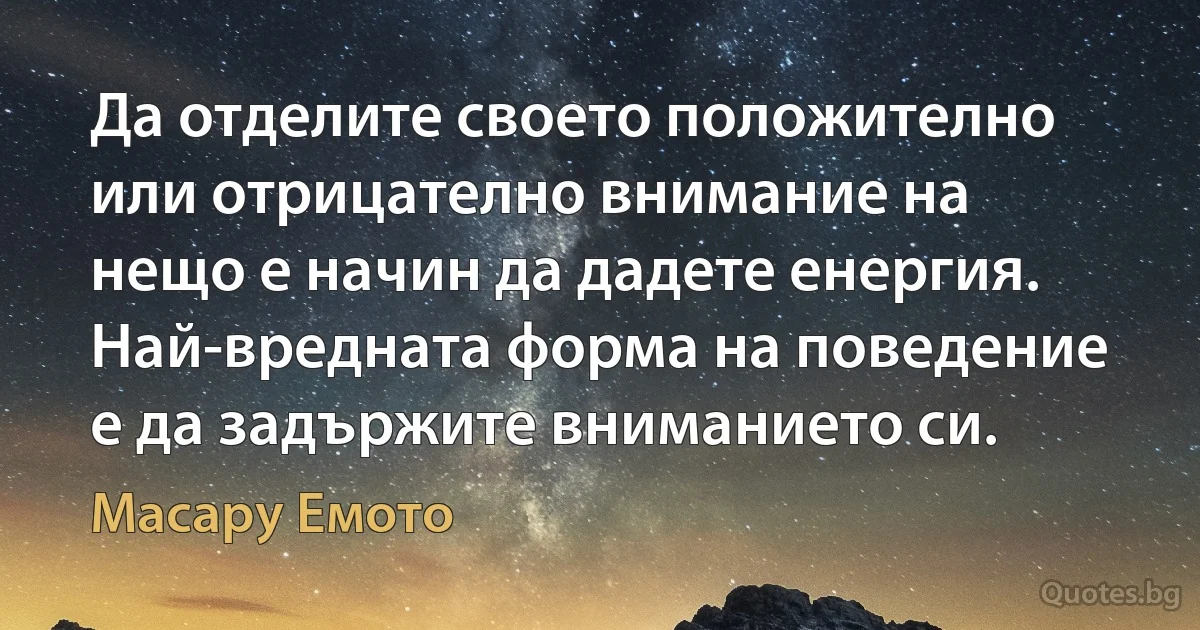 Да отделите своето положително или отрицателно внимание на нещо е начин да дадете енергия. Най-вредната форма на поведение е да задържите вниманието си. (Масару Емото)