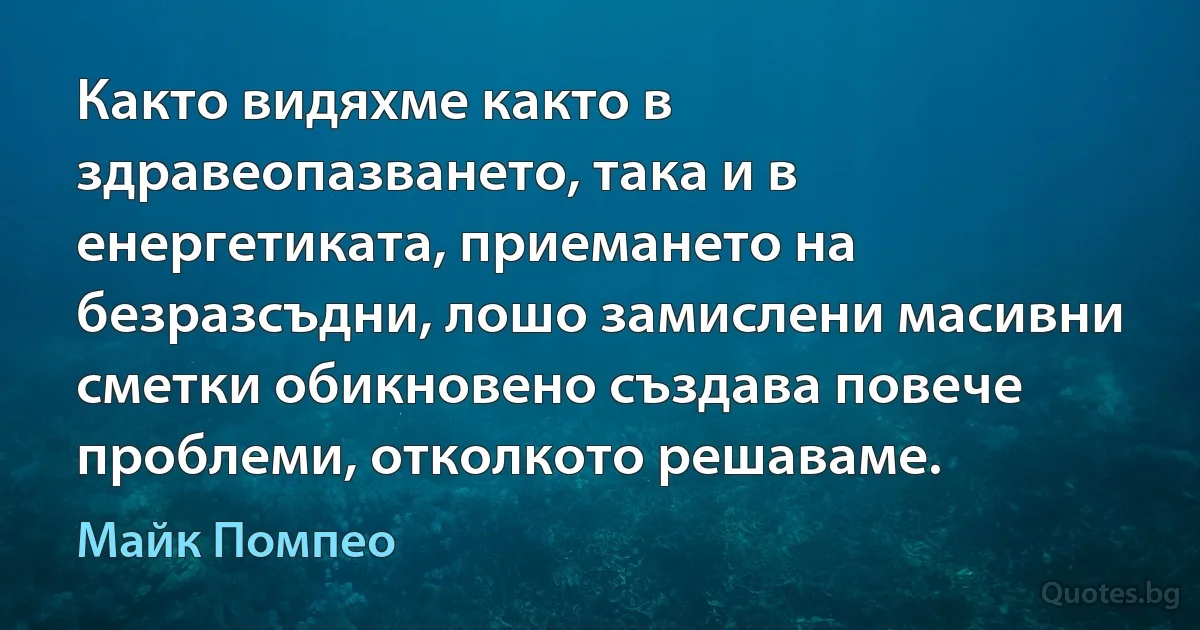 Както видяхме както в здравеопазването, така и в енергетиката, приемането на безразсъдни, лошо замислени масивни сметки обикновено създава повече проблеми, отколкото решаваме. (Майк Помпео)