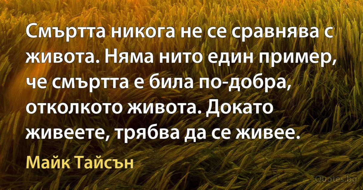 Смъртта никога не се сравнява с живота. Няма нито един пример, че смъртта е била по-добра, отколкото живота. Докато живеете, трябва да се живее. (Майк Тайсън)