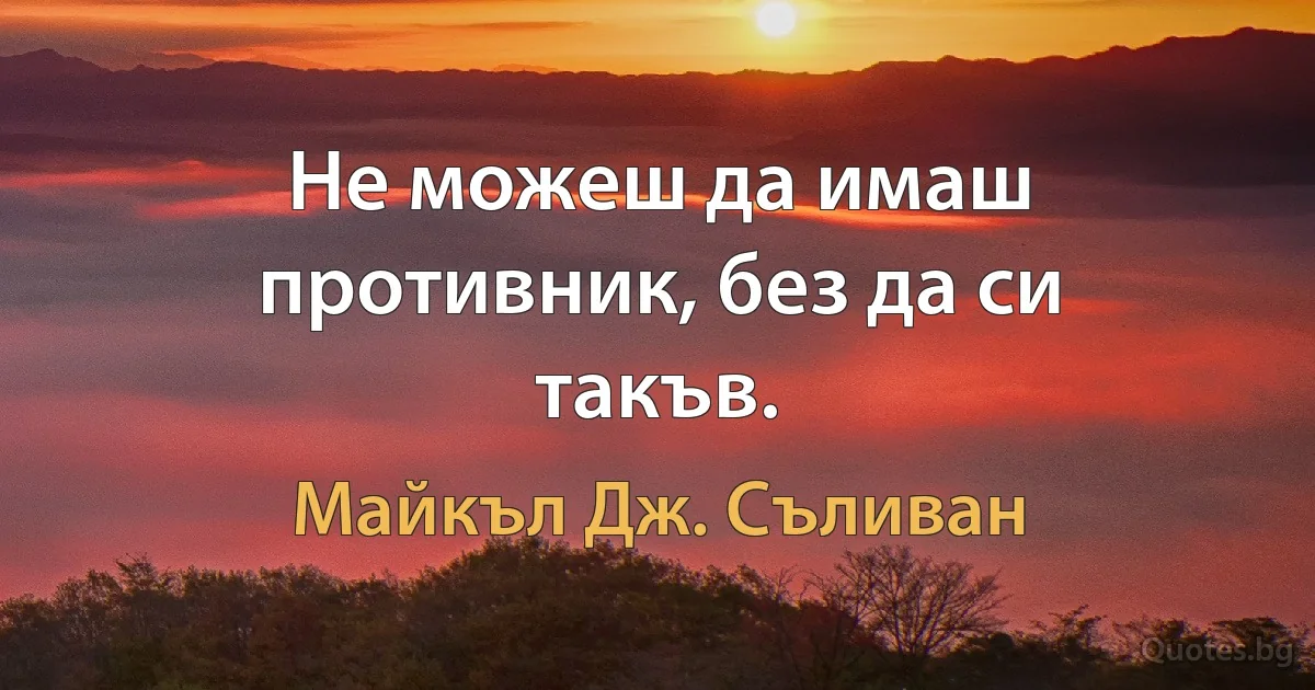 Не можеш да имаш противник, без да си такъв. (Майкъл Дж. Съливан)