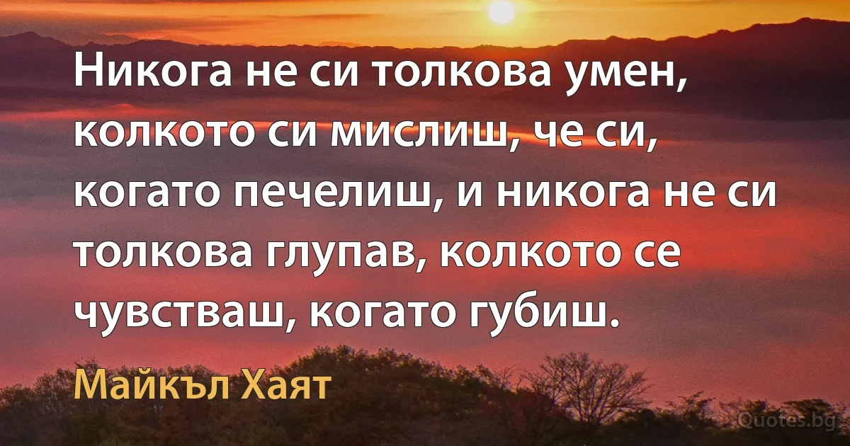 Никога не си толкова умен, колкото си мислиш, че си, когато печелиш, и никога не си толкова глупав, колкото се чувстваш, когато губиш. (Майкъл Хаят)