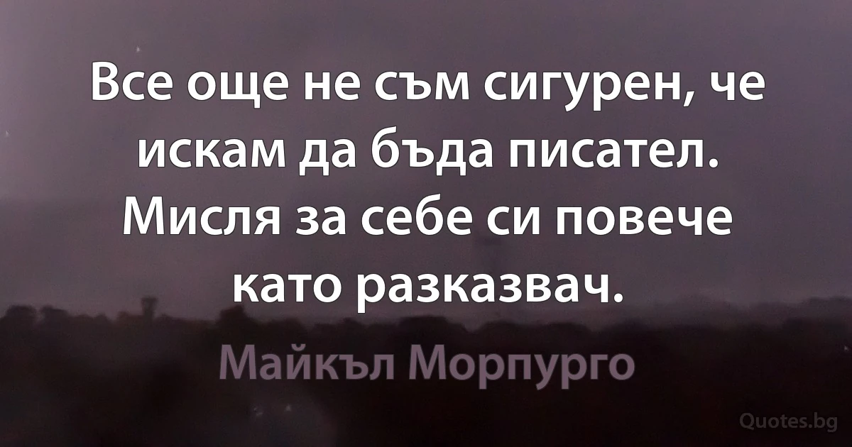 Все още не съм сигурен, че искам да бъда писател. Мисля за себе си повече като разказвач. (Майкъл Морпурго)