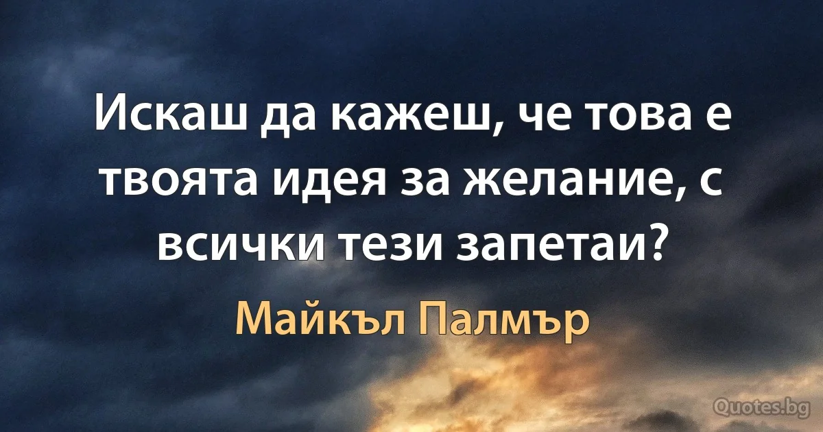 Искаш да кажеш, че това е твоята идея за желание, с всички тези запетаи? (Майкъл Палмър)