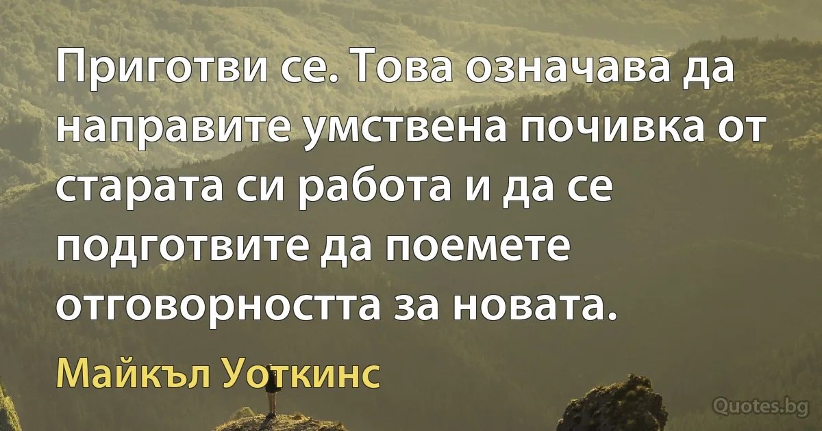 Приготви се. Това означава да направите умствена почивка от старата си работа и да се подготвите да поемете отговорността за новата. (Майкъл Уоткинс)