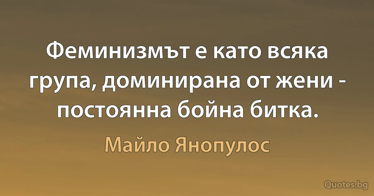 Феминизмът е като всяка група, доминирана от жени - постоянна бойна битка. (Майло Янопулос)