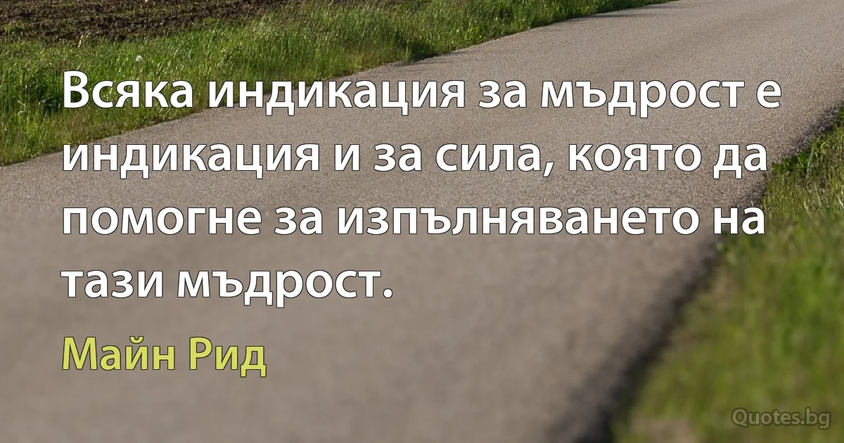 Всяка индикация за мъдрост е индикация и за сила, която да помогне за изпълняването на тази мъдрост. (Майн Рид)