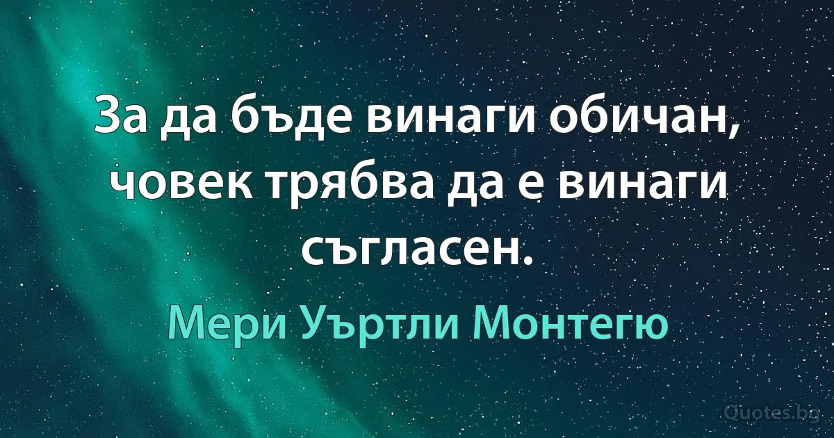 За да бъде винаги обичан, човек трябва да е винаги съгласен. (Мери Уъртли Монтегю)