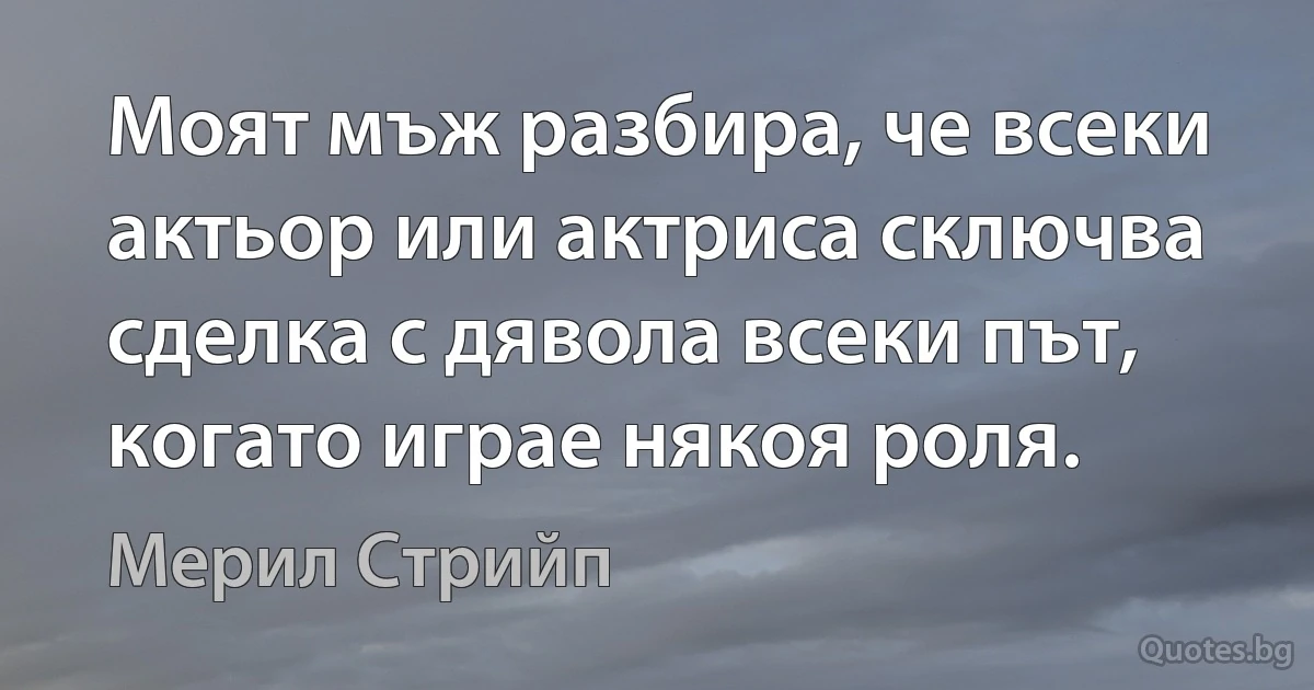 Моят мъж разбира, че всеки актьор или актриса сключва сделка с дявола всеки път, когато играе някоя роля. (Мерил Стрийп)