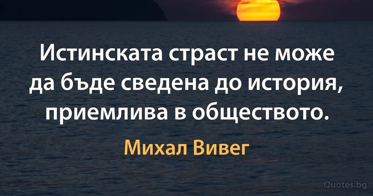 Истинската страст не може да бъде сведена до история, приемлива в обществото. (Михал Вивег)