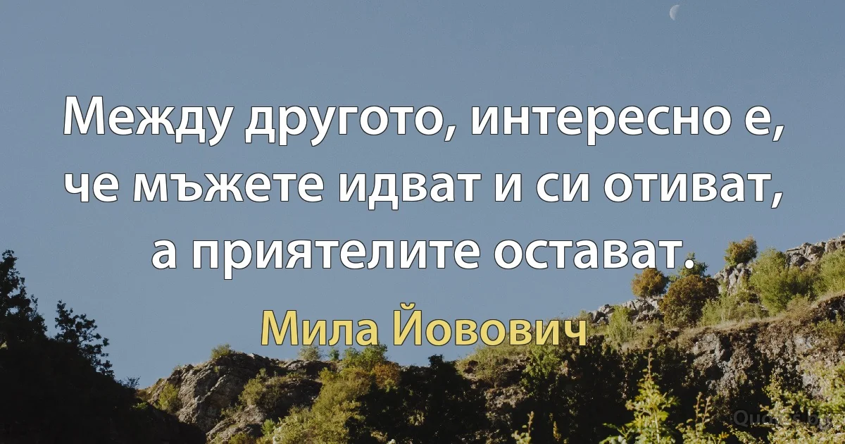 Между другото, интересно е, че мъжете идват и си отиват, а приятелите остават. (Мила Йовович)