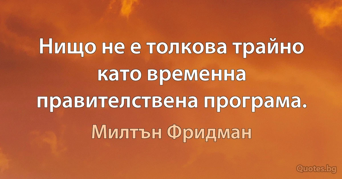 Нищо не е толкова трайно като временна правителствена програма. (Милтън Фридман)