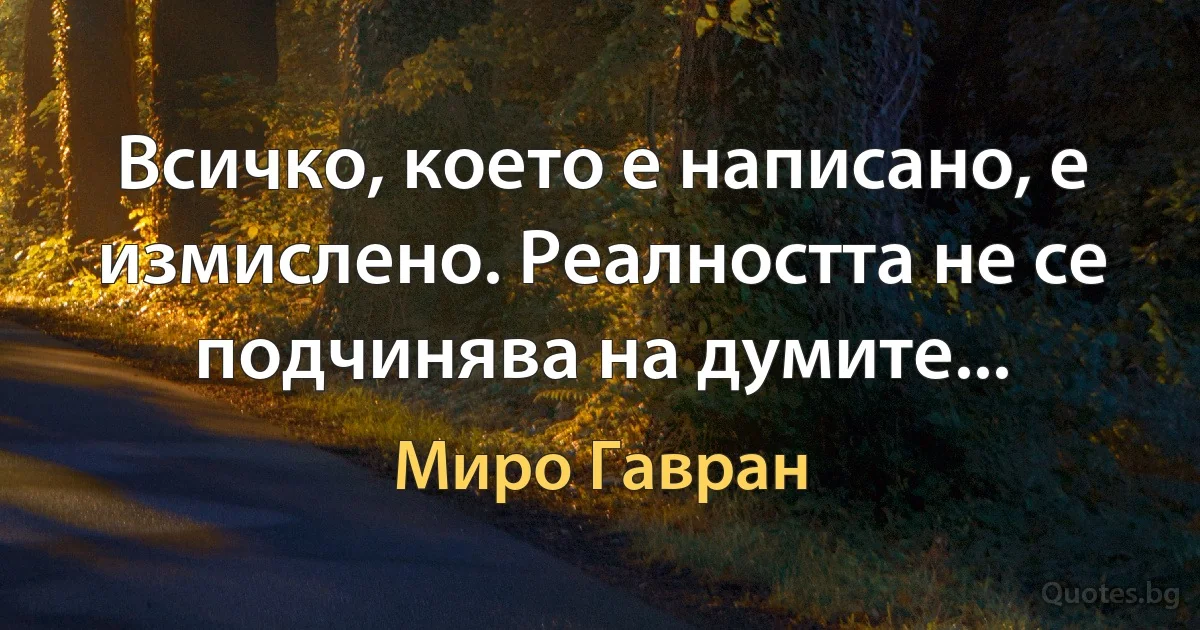 Всичко, което е написано, е измислено. Реалността не се подчинява на думите... (Миро Гавран)