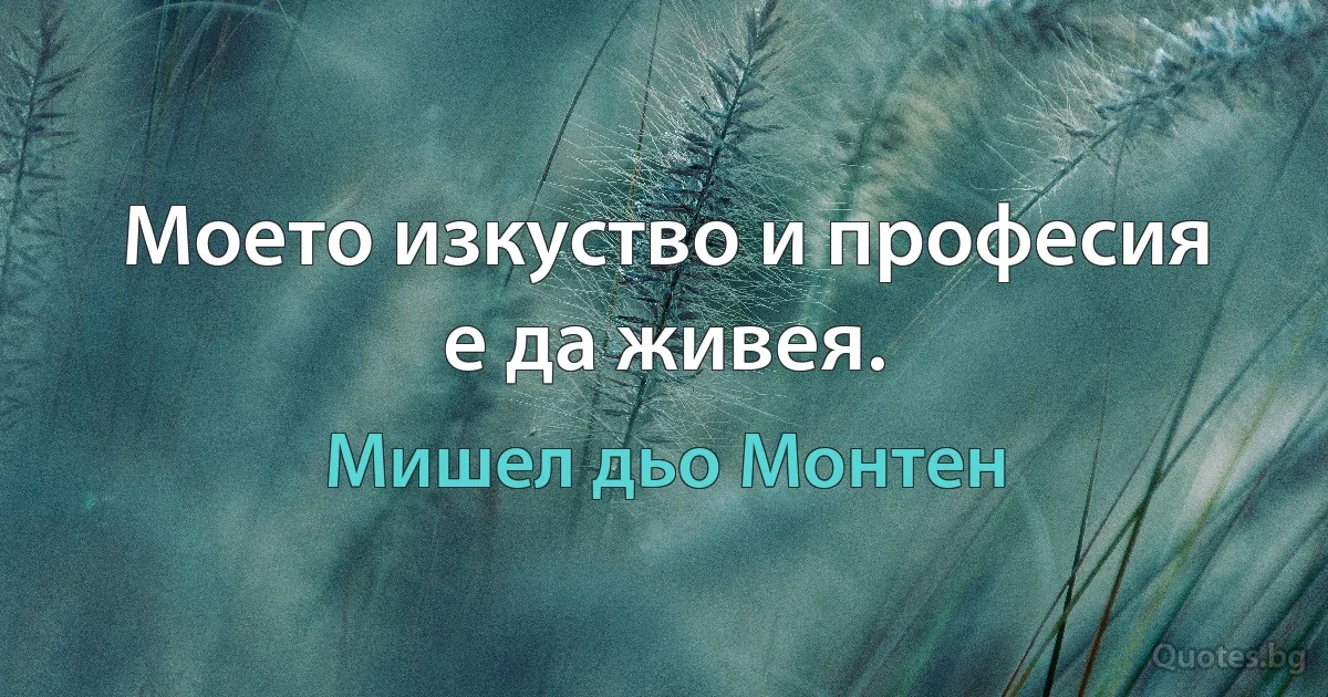 Моето изкуство и професия е да живея. (Мишел дьо Монтен)