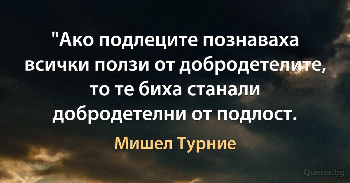 "Ако подлеците познаваха всички ползи от добродетелите, то те биха станали добродетелни от подлост. (Мишел Турние)