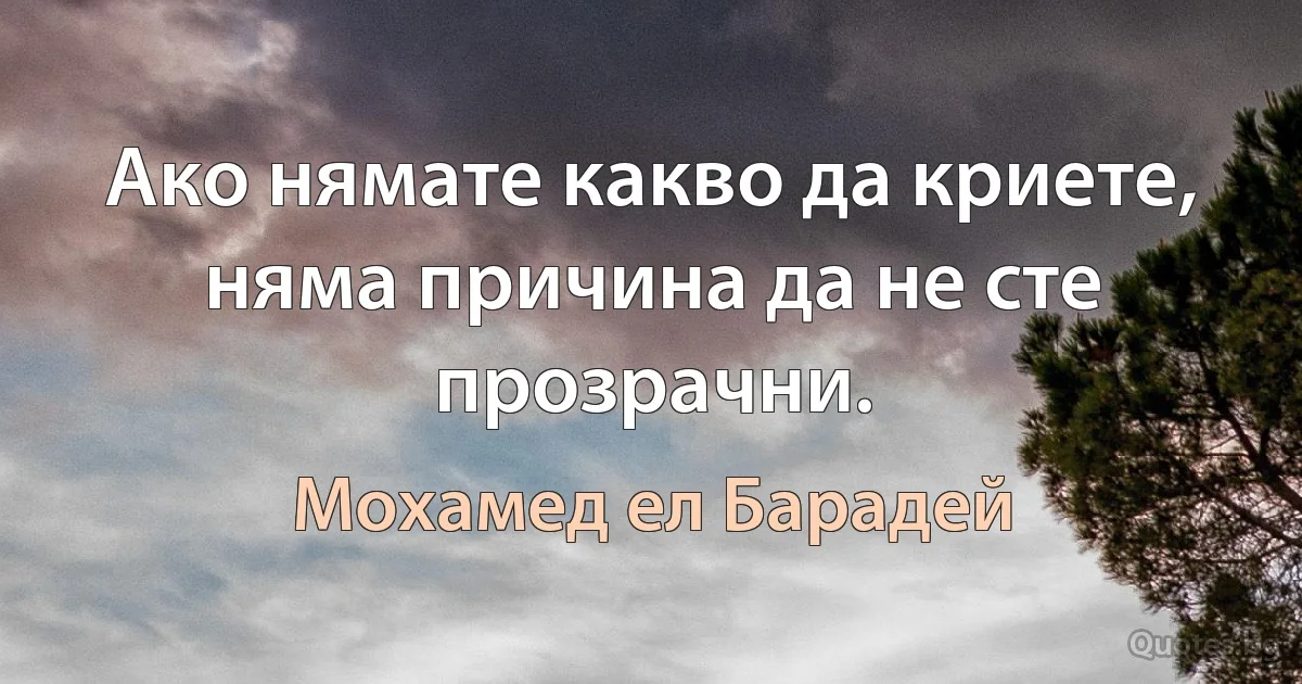 Ако нямате какво да криете, няма причина да не сте прозрачни. (Мохамед ел Барадей)