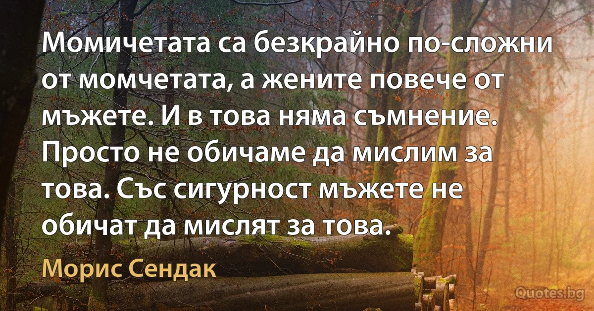 Момичетата са безкрайно по-сложни от момчетата, а жените повече от мъжете. И в това няма съмнение. Просто не обичаме да мислим за това. Със сигурност мъжете не обичат да мислят за това. (Морис Сендак)