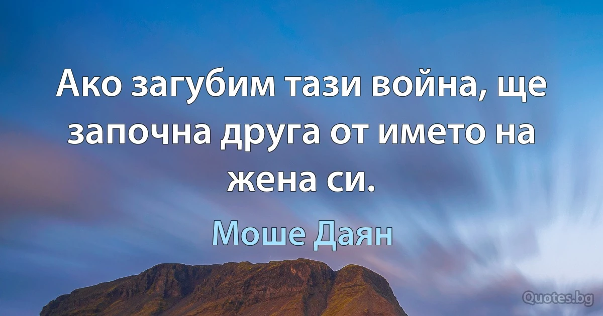 Ако загубим тази война, ще започна друга от името на жена си. (Моше Даян)