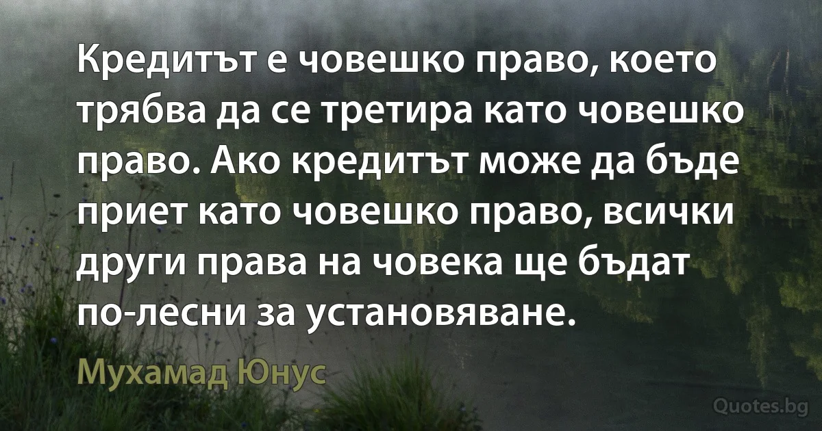 Кредитът е човешко право, което трябва да се третира като човешко право. Ако кредитът може да бъде приет като човешко право, всички други права на човека ще бъдат по-лесни за установяване. (Мухамад Юнус)