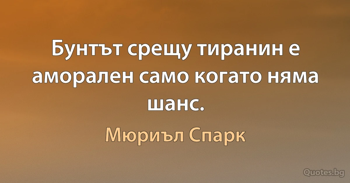 Бунтът срещу тиранин е аморален само когато няма шанс. (Мюриъл Спарк)