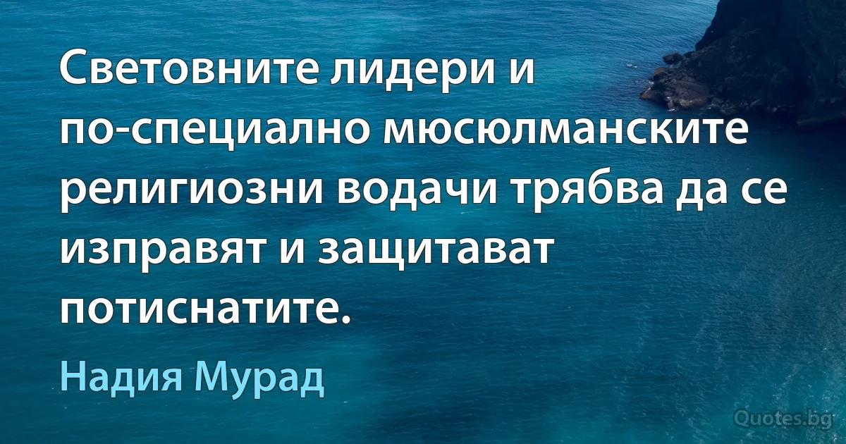 Световните лидери и по-специално мюсюлманските религиозни водачи трябва да се изправят и защитават потиснатите. (Надия Мурад)