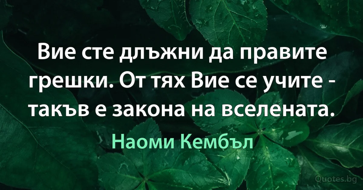 Вие сте длъжни да правите грешки. От тях Вие се учите - такъв е закона на вселената. (Наоми Кембъл)