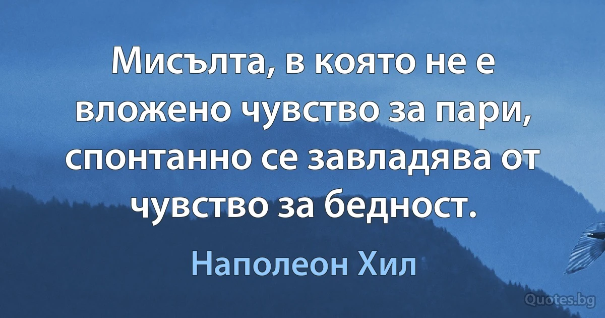 Мисълта, в която не е вложено чувство за пари, спонтанно се завладява от чувство за бедност. (Наполеон Хил)