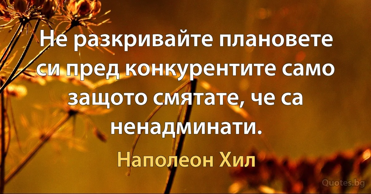 Не разкривайте плановете си пред конкурентите само защото смятате, че са ненадминати. (Наполеон Хил)