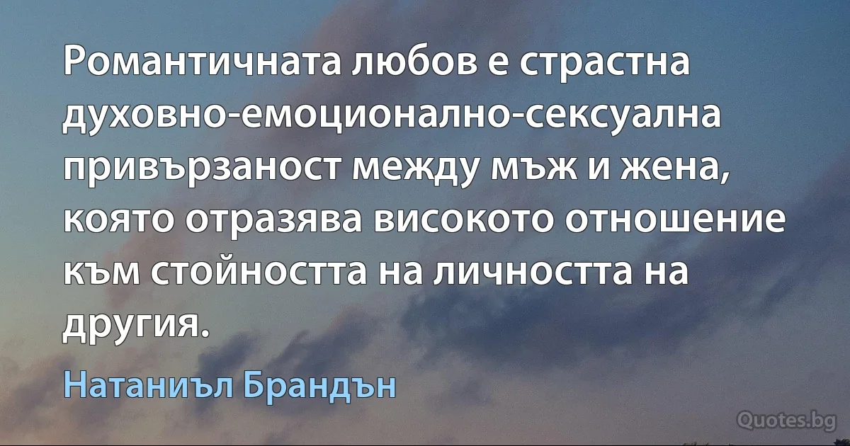 Романтичната любов е страстна духовно-емоционално-сексуална привързаност между мъж и жена, която отразява високото отношение към стойността на личността на другия. (Натаниъл Брандън)