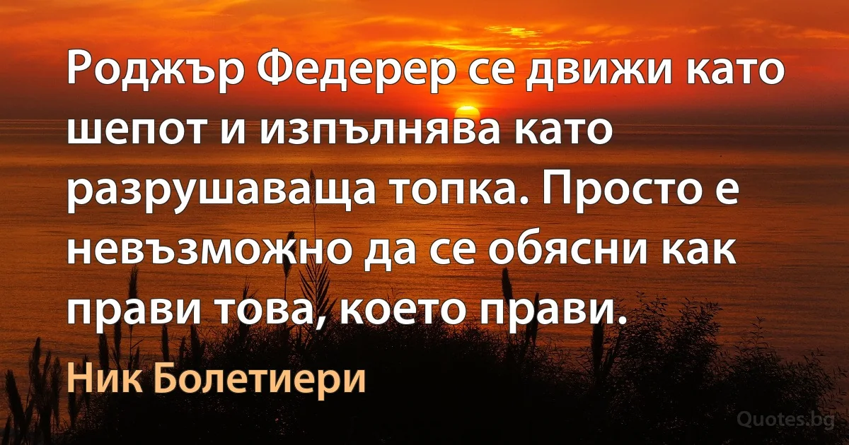 Роджър Федерер се движи като шепот и изпълнява като разрушаваща топка. Просто е невъзможно да се обясни как прави това, което прави. (Ник Болетиери)