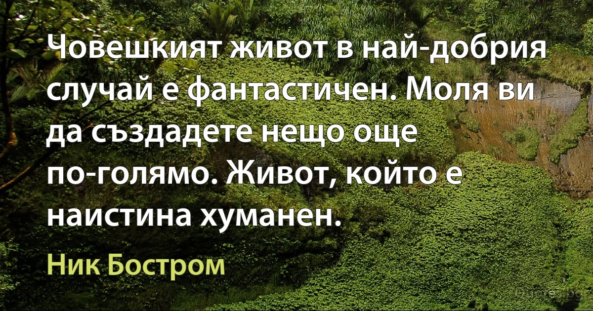 Човешкият живот в най-добрия случай е фантастичен. Моля ви да създадете нещо още по-голямо. Живот, който е наистина хуманен. (Ник Бостром)