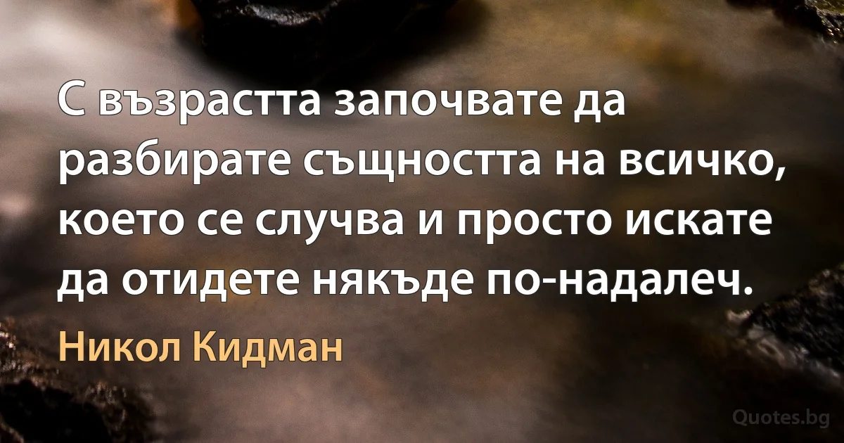 С възрастта започвате да разбирате същността на всичко, което се случва и просто искате да отидете някъде по-надалеч. (Никол Кидман)