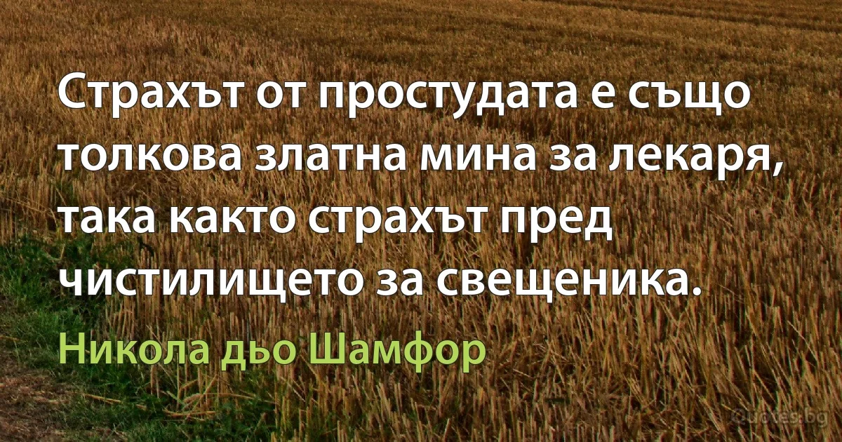 Страхът от простудата е също толкова златна мина за лекаря, така както страхът пред чистилището за свещеника. (Никола дьо Шамфор)