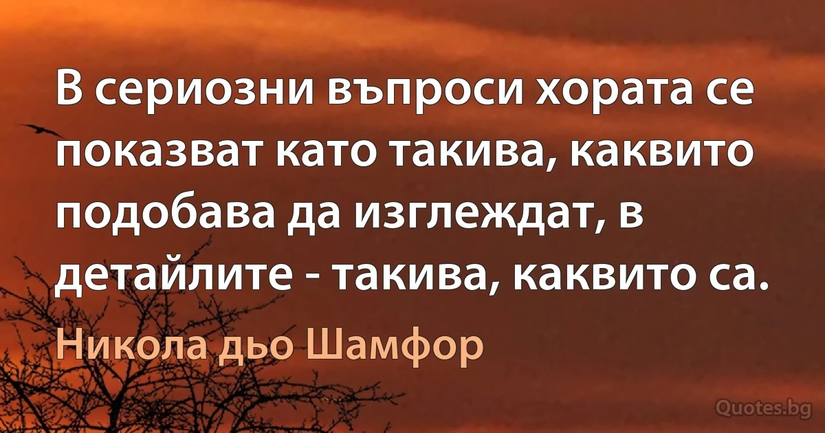 В сериозни въпроси хората се показват като такива, каквито подобава да изглеждат, в детайлите - такива, каквито са. (Никола дьо Шамфор)