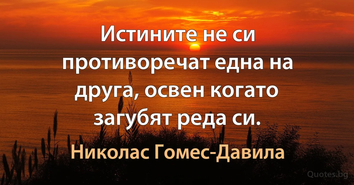 Истините не си противоречат една на друга, освен когато загубят реда си. (Николас Гомес-Давила)