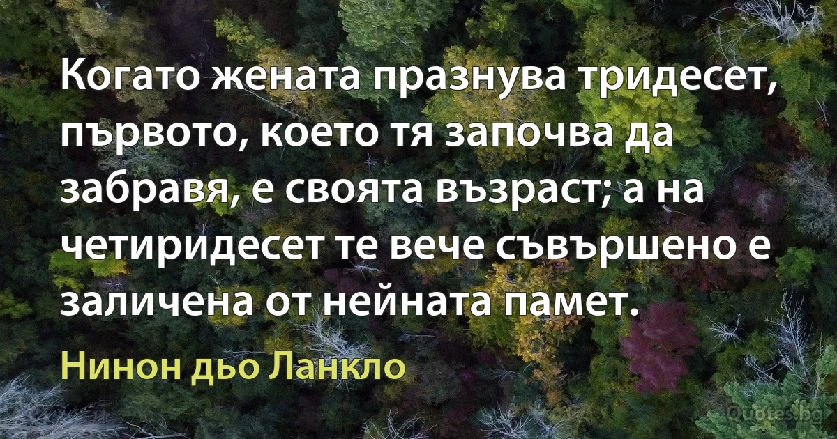 Когато жената празнува тридесет, първото, което тя започва да забравя, е своята възраст; а на четиридесет те вече съвършено е заличена от нейната памет. (Нинон дьо Ланкло)