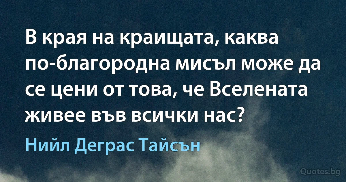 В края на краищата, каква по-благородна мисъл може да се цени от това, че Вселената живее във всички нас? (Нийл Деграс Тайсън)